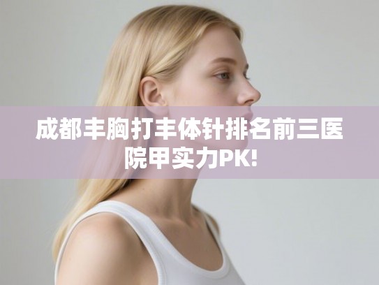 成都丰胸打丰体针排名前三医院甲实力PK!