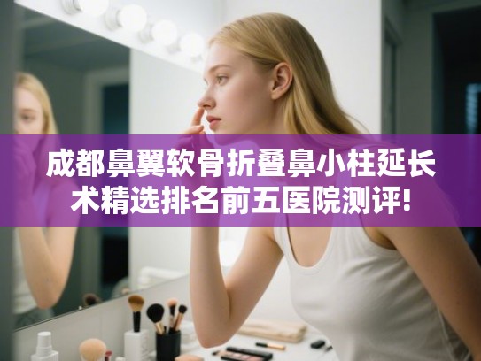 成都鼻翼软骨折叠鼻小柱延长术精选排名前五医院测评!