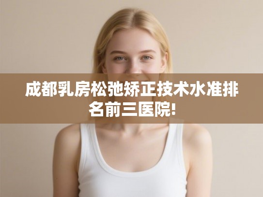 成都乳房松弛矫正技术水准排名前三医院!