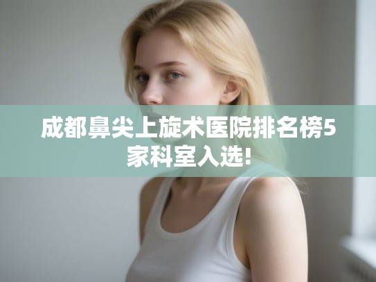 成都鼻尖上旋术医院排名榜5家科室入选!