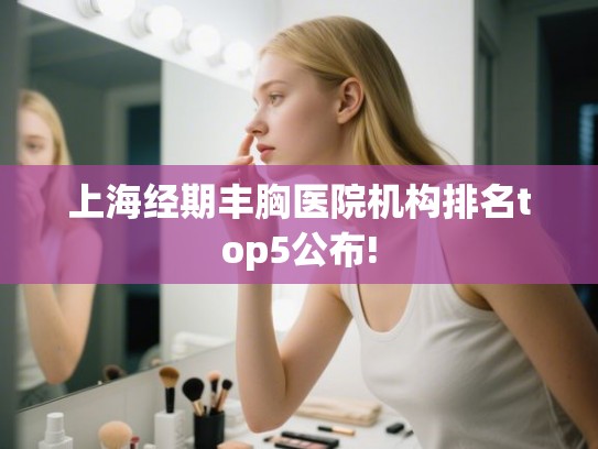 上海经期丰胸医院机构排名top5公布! 上海经期丰胸医院机构排名top5公布!