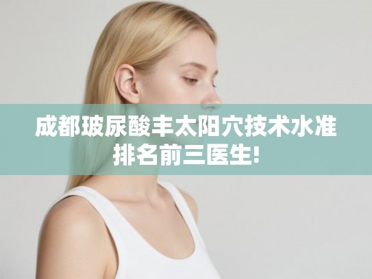 成都玻尿酸丰太阳穴技术水准排名前三医生!
