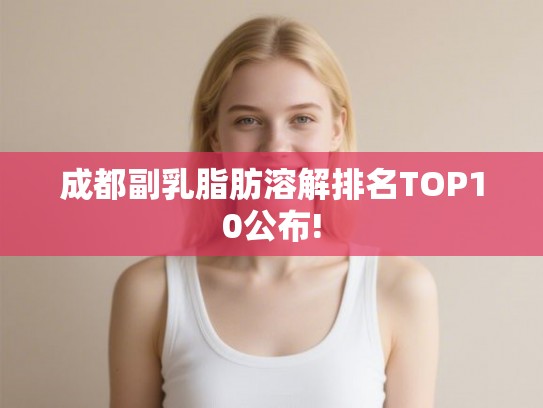 成都副乳脂肪溶解排名TOP10公布!