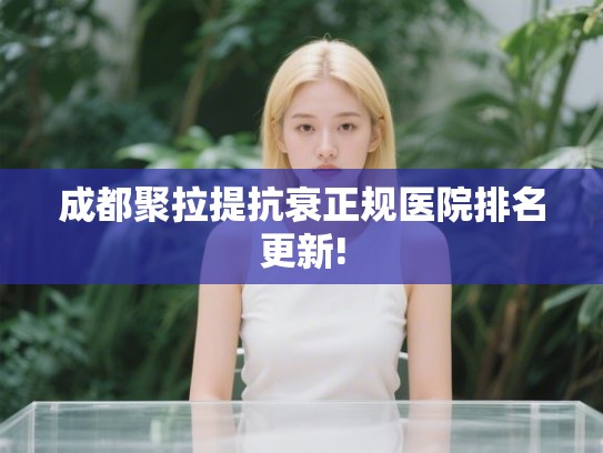 成都聚拉提抗衰正规医院排名更新!