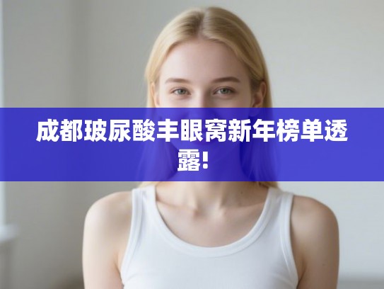 成都玻尿酸丰眼窝新年榜单透露!