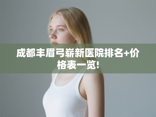 成都丰眉弓崭新医院排名+价格表一览!