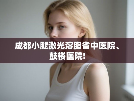 成都小腿激光溶脂省中医院、鼓楼医院!
