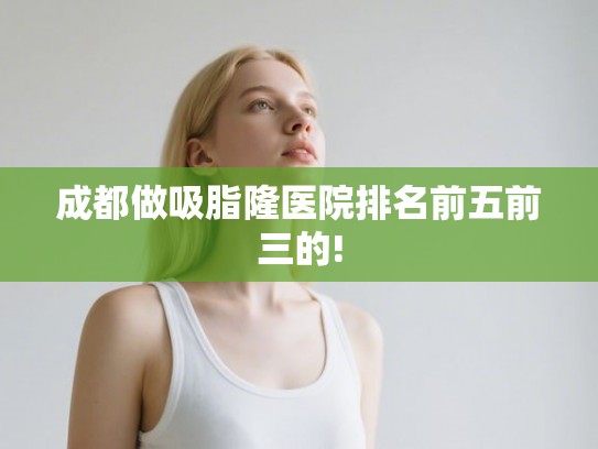 成都做吸脂隆医院排名前五前三的!
