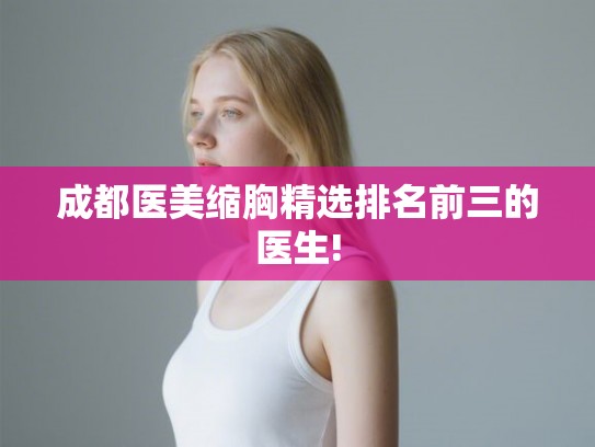 成都医美缩胸精选排名前三的医生!