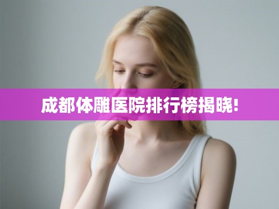 成都体雕医院排行榜揭晓!