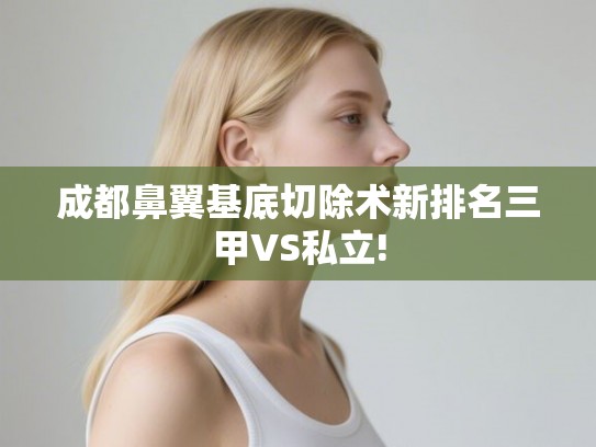 成都鼻翼基底切除术新排名三甲VS私立!