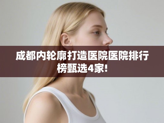 成都内轮廓打造医院医院排行榜甄选4家!
