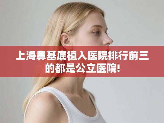 上海鼻基底植入医院排行前三的都是公立医院! 上海鼻基底植入医院排行前三的都是公立医院!
