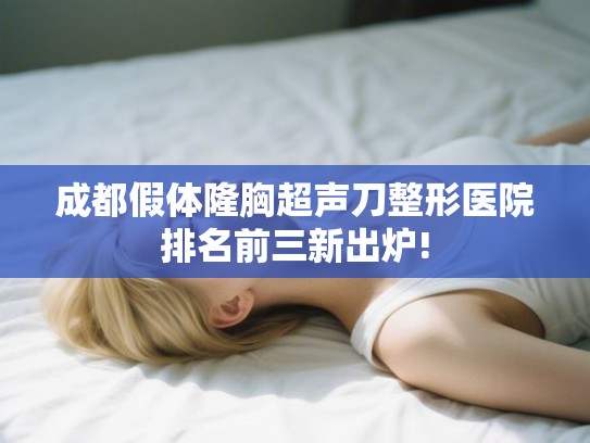 成都假体隆胸超声刀整形医院排名前三新出炉!