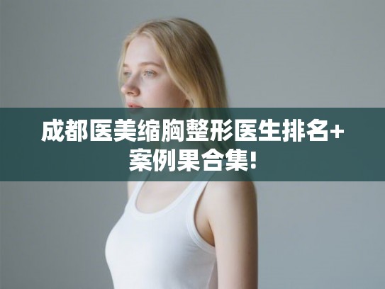 成都医美缩胸整形医生排名+案例果合集!
