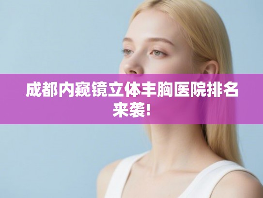 成都内窥镜立体丰胸医院排名来袭!