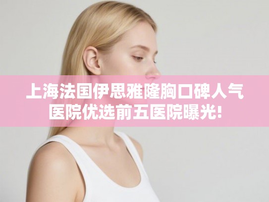 上海法国伊思雅隆胸口碑人气医院优选前五医院曝光! 上海法国伊思雅隆胸口碑人气医院优选前五医院曝光!