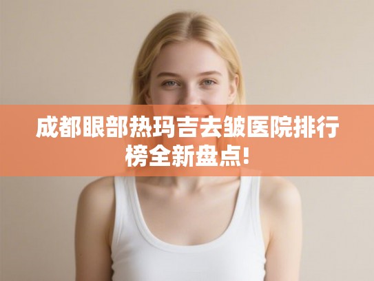 成都眼部热玛吉去皱医院排行榜全新盘点!