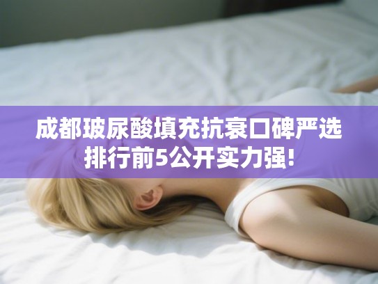 成都玻尿酸填充抗衰口碑严选排行前5公开实力强!