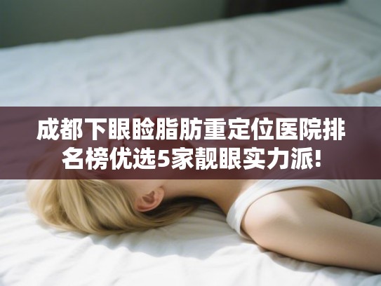 成都下眼睑脂肪重定位医院排名榜优选5家靓眼实力派!