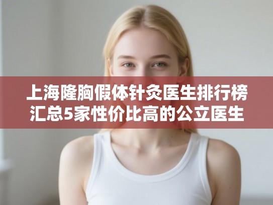 上海隆胸假体针灸医生排行榜汇总5家性价比高的公立医生!