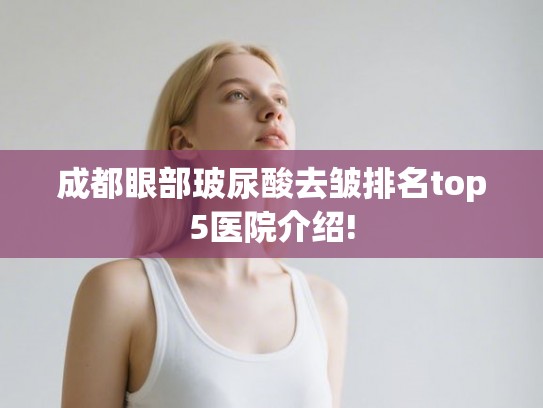 成都眼部玻尿酸去皱排名top5医院介绍!