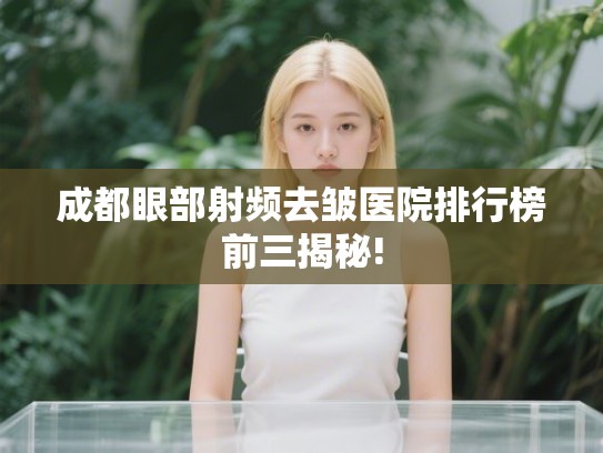 成都眼部射频去皱医院排行榜前三揭秘!