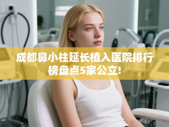 成都鼻小柱延长植入医院排行榜盘点5家公立!