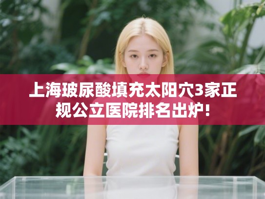 上海玻尿酸填充太阳穴3家正规公立医院排名出炉! 上海玻尿酸填充太阳穴3家正规公立医院排名出炉!
