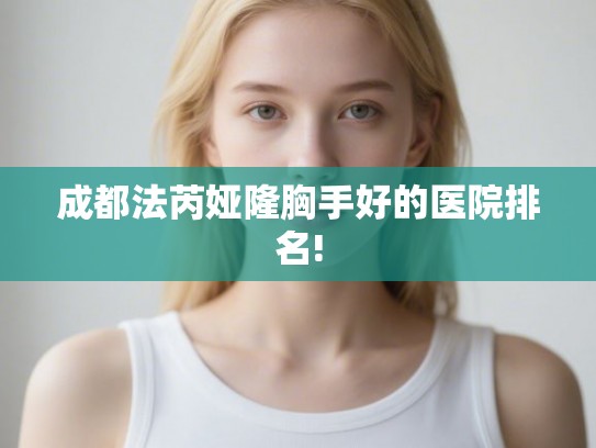 成都法芮娅隆胸手好的医院排名!