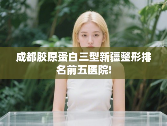 成都胶原蛋白三型新疆整形排名前五医院!