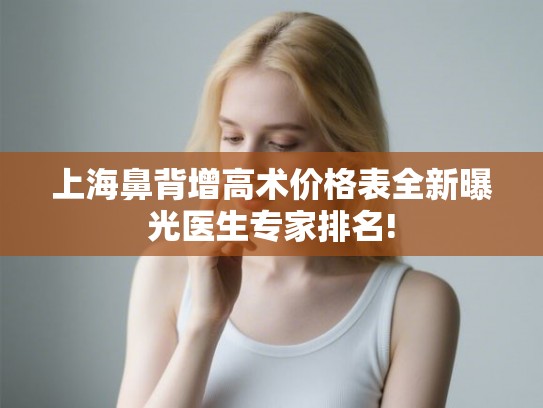 上海鼻背增高术价格表全新曝光医生专家排名!