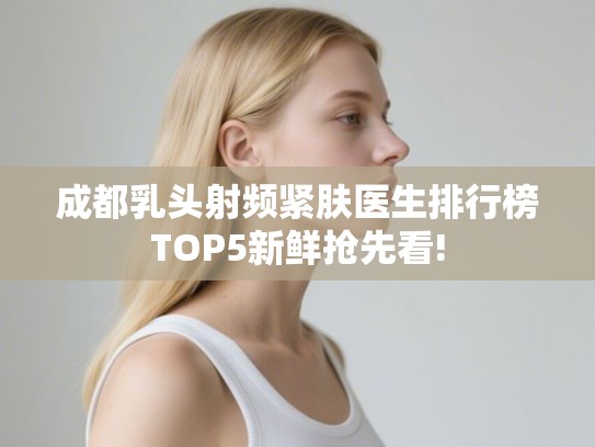 成都乳头射频紧肤医生排行榜TOP5新鲜抢先看!