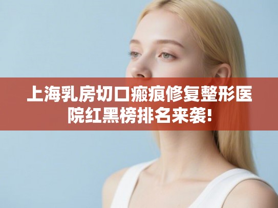 上海乳房切口瘢痕修复整形医院红黑榜排名来袭!