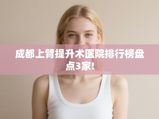 成都上臂提升术医院排行榜盘点3家!