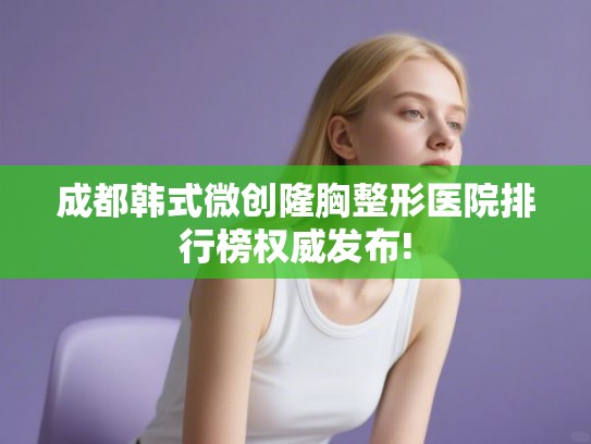 成都韩式微创隆胸整形医院排行榜权威发布!