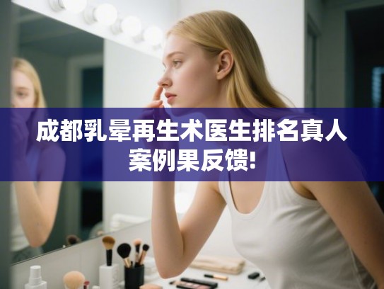 成都乳晕再生术医生排名真人案例果反馈!