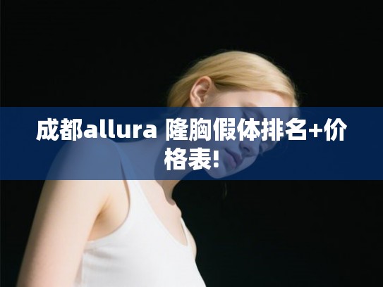 成都allura 隆胸假体排名+价格表!