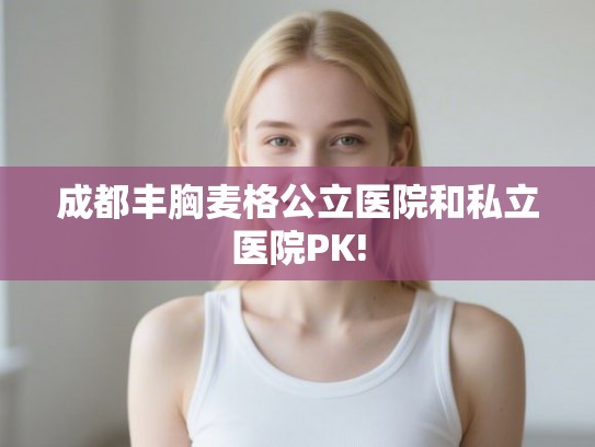成都丰胸麦格公立医院和私立医院PK!