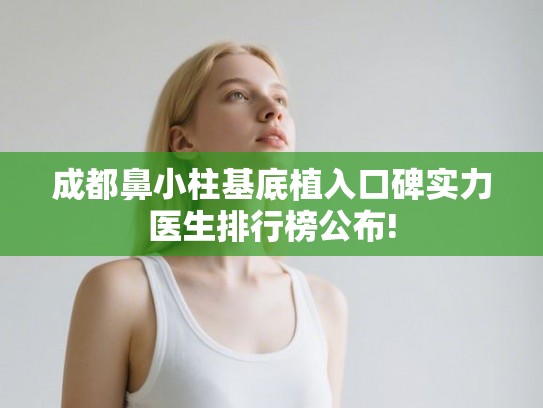 成都鼻小柱基底植入口碑实力医生排行榜公布!