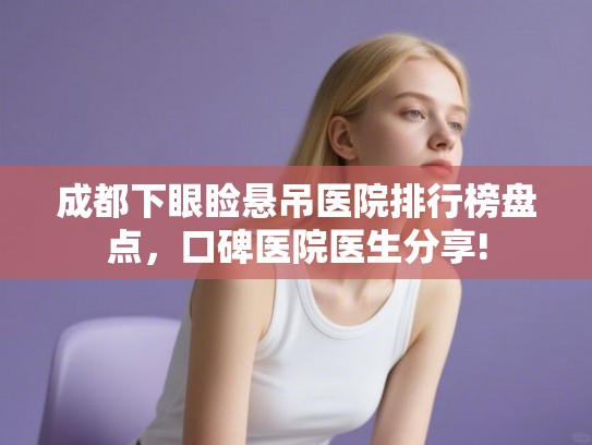 成都下眼睑悬吊医院排行榜盘点，口碑医院医生分享!