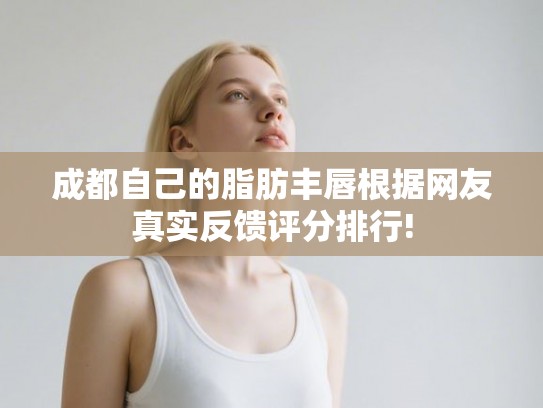 成都自己的脂肪丰唇根据网友真实反馈评分排行!