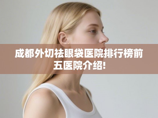 成都外切祛眼袋医院排行榜前五医院介绍!