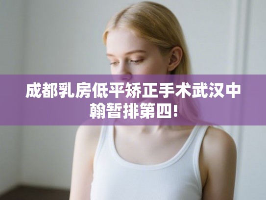成都乳房低平矫正手术武汉中翰暂排第四!