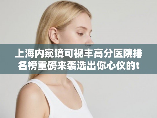 上海内窥镜可视丰高分医院排名榜重磅来袭选出你心仪的ta! 上海内窥镜可视丰高分医院排名榜重磅来袭选出你心仪的ta!