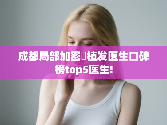 成都局部加密‌植发医生口碑榜top5医生!