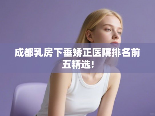 成都乳房下垂矫正医院排名前五精选!