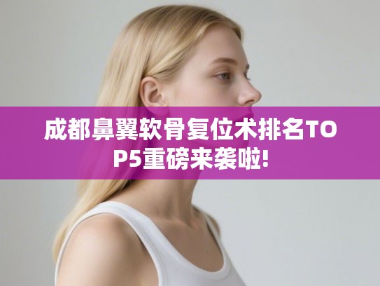 成都鼻翼软骨复位术排名TOP5重磅来袭啦!