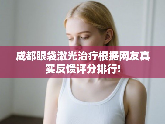 成都眼袋激光治疗根据网友真实反馈评分排行!