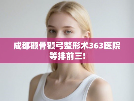 成都颧骨颧弓整形术363医院等排前三!